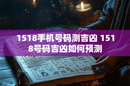 1518手机号码测吉凶 1518号码吉凶如何预测 1518手机号码测吉凶 1518号码吉凶如何预测