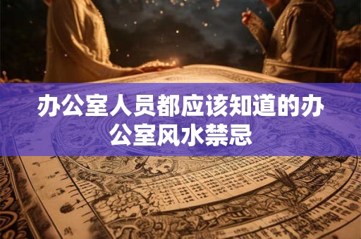 办公室人员都应该知道的办公室风水禁忌