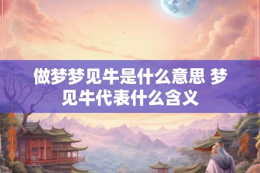 做梦梦见牛是什么意思 梦见牛代表什么含义 做梦梦见牛是什么意思 梦见牛代表什么含义