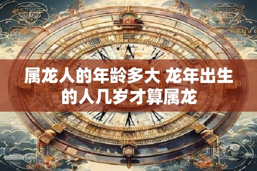 属龙人的年龄多大 龙年出生的人几岁才算属龙