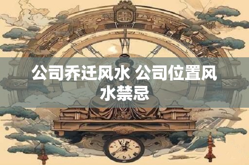 公司乔迁风水 公司位置风水禁忌