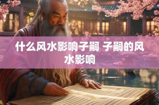 什么风水影响子嗣 子嗣的风水影响