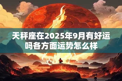 天秤座在2025年9月有好运吗各方面运势怎么样