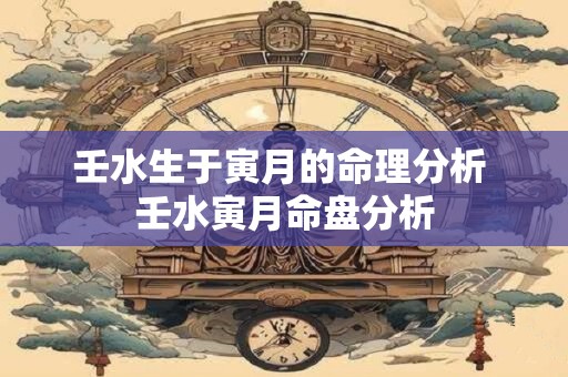 壬水生于寅月的命理分析 壬水寅月命盘分析