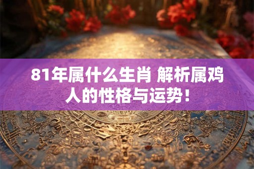 81年属什么生肖 解析属鸡人的性格与运势！