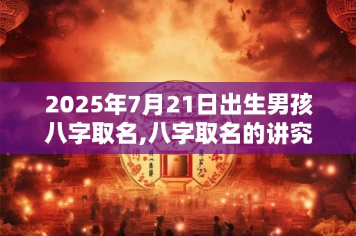 2025年7月21日出生男孩八字取名,八字取名的讲究
