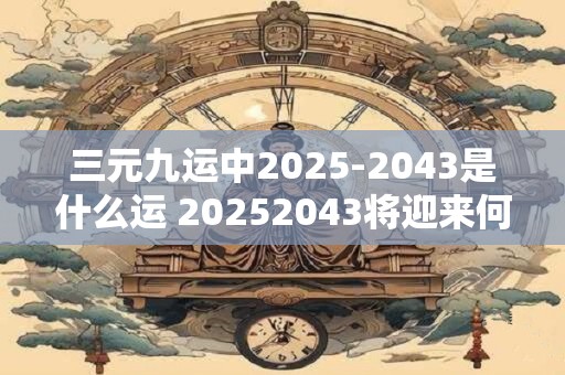 三元九运中2025-2043是什么运 20252043将迎来何种三元九运