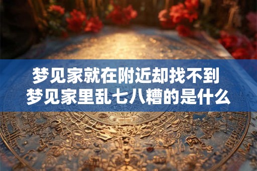 梦见家就在附近却找不到 梦见家里乱七八糟的是什么意思