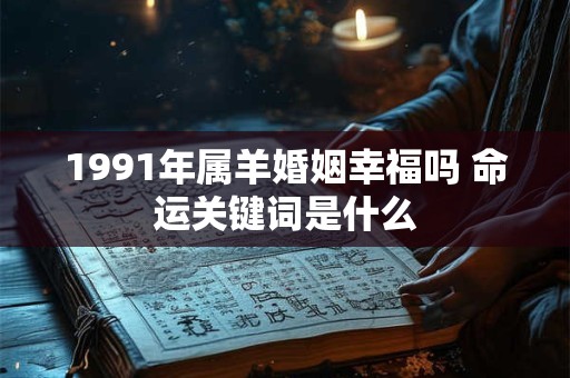 1991年属羊婚姻幸福吗 命运关键词是什么