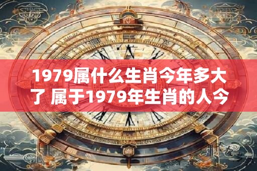 1979属什么生肖今年多大了 属于1979年生肖的人今年多少岁了