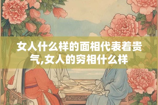 女人什么样的面相代表着贵气,女人的穷相什么样 女人什么样的面相代表着贵气,女人的穷相什么样