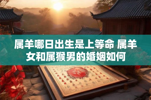 属羊哪日出生是上等命 属羊女和属猴男的婚姻如何