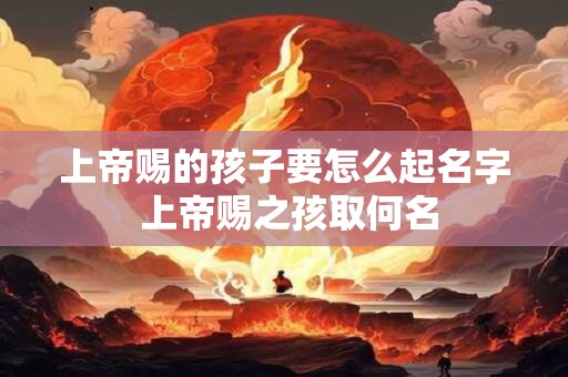 上帝赐的孩子要怎么起名字 上帝赐之孩取何名