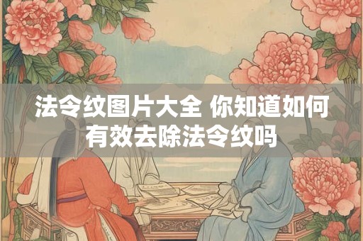 法令纹图片大全 你知道如何有效去除法令纹吗