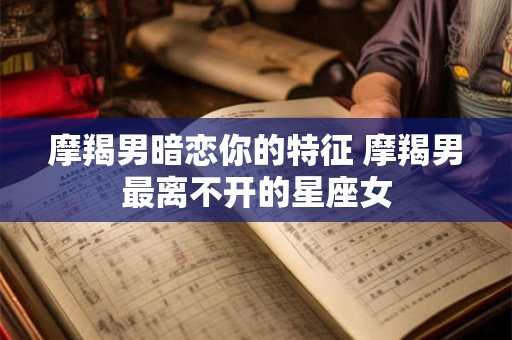 摩羯男暗恋你的特征 摩羯男最离不开的星座女