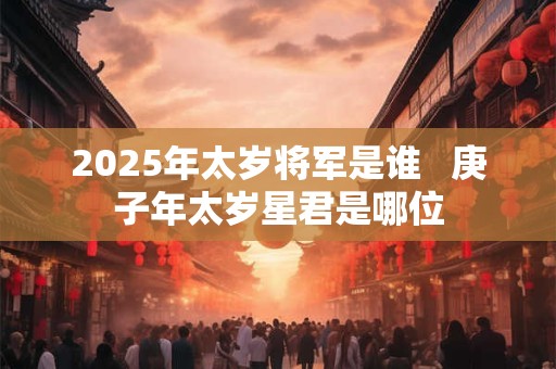 2025年太岁将军是谁   庚子年太岁星君是哪位