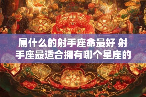 属什么的射手座命最好 射手座最适合拥有哪个星座的命