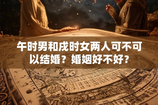 午时男和戌时女两人可不可以结婚？婚姻好不好？