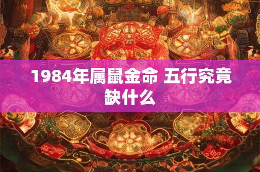 1984年属鼠金命 五行究竟缺什么