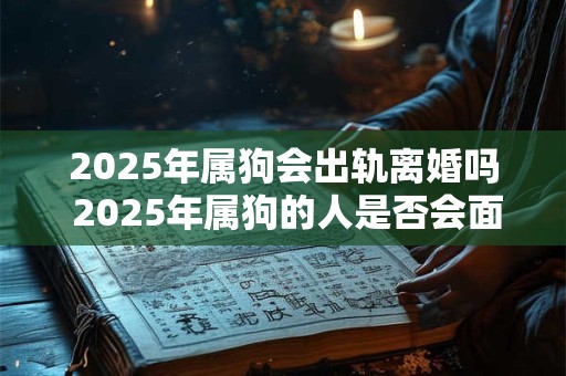 2025年属狗会出轨离婚吗 2025年属狗的人是否会面临出轨和离婚的风险