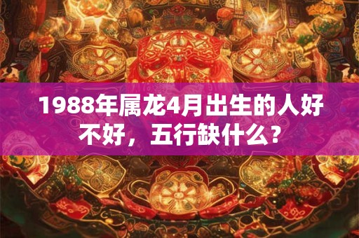 1988年属龙4月出生的人好不好，五行缺什么？