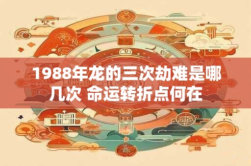 1988年龙的三次劫难是哪几次 命运转折点何在