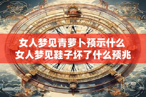 女人梦见青萝卜预示什么 女人梦见鞋子坏了什么预兆 女人梦见青萝卜预示什么 女人梦见鞋子坏了什么预兆