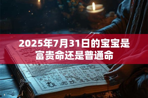 2025年7月31日的宝宝是富贵命还是普通命 2025年7月31日的宝宝是富贵命还是普通命