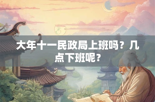 大年十一民政局上班吗？几点下班呢？