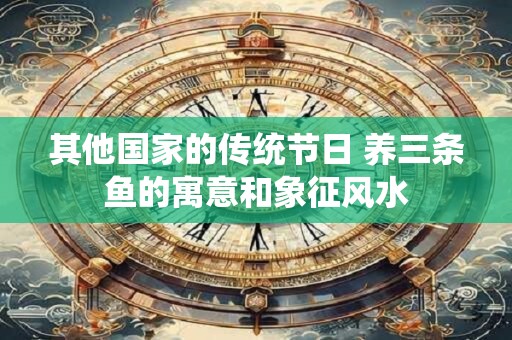 其他国家的传统节日 养三条鱼的寓意和象征风水