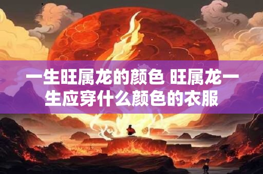 一生旺属龙的颜色 旺属龙一生应穿什么颜色的衣服