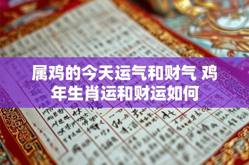属鸡的今天运气和财气 鸡年生肖运和财运如何