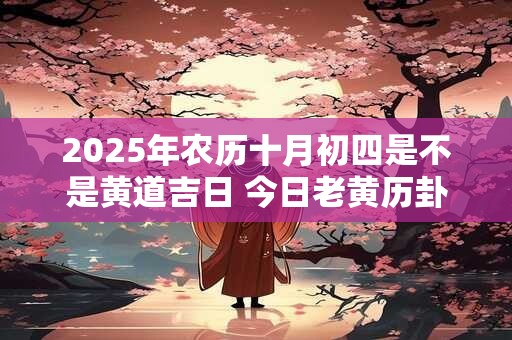2025年农历十月初四是不是黄道吉日 今日老黄历卦象