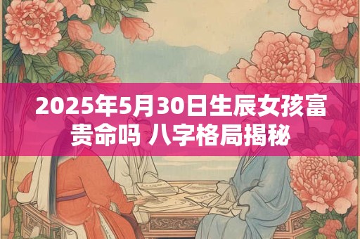 2025年5月30日生辰女孩富贵命吗 八字格局揭秘