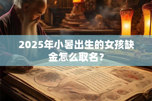2025年小暑出生的女孩缺金怎么取名？