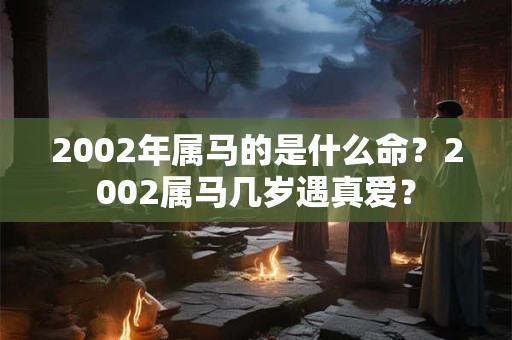 2002年属马的是什么命？2002属马几岁遇真爱？