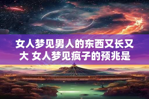 女人梦见男人的东西又长又大 女人梦见疯子的预兆是什么