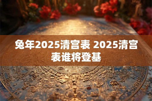 兔年2025清宫表 2025清宫表谁将登基