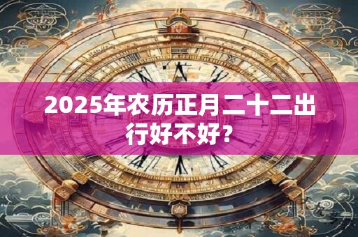 2025年农历正月二十二出行好不好？
