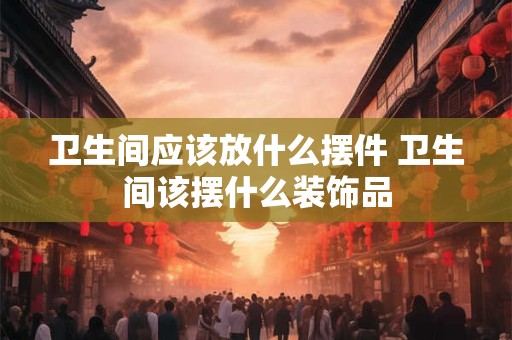 卫生间应该放什么摆件 卫生间该摆什么装饰品