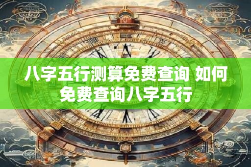 八字五行测算免费查询 如何免费查询八字五行