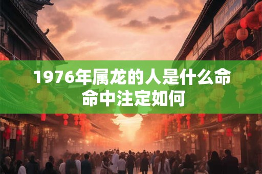 1976年属龙的人是什么命 命中注定如何