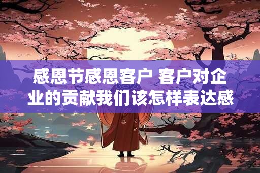 感恩节感恩客户 客户对企业的贡献我们该怎样表达感恩