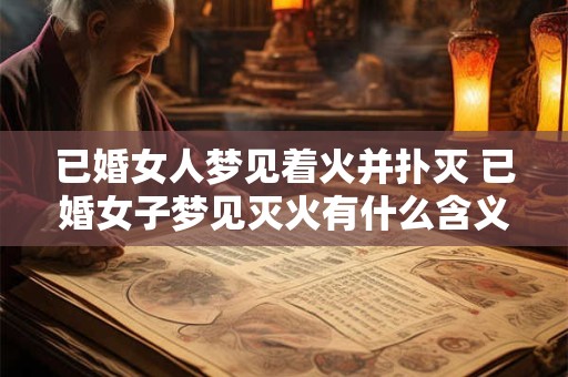 已婚女人梦见着火并扑灭 已婚女子梦见灭火有什么含义