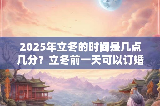 2025年立冬的时间是几点几分？立冬前一天可以订婚吗？
