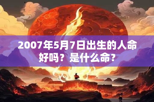 2007年5月7日出生的人命好吗？是什么命？