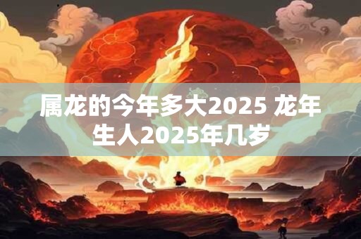 属龙的今年多大2025 龙年生人2025年几岁