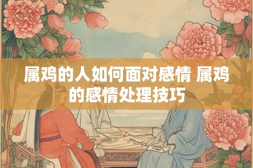 属鸡的人如何面对感情 属鸡的感情处理技巧