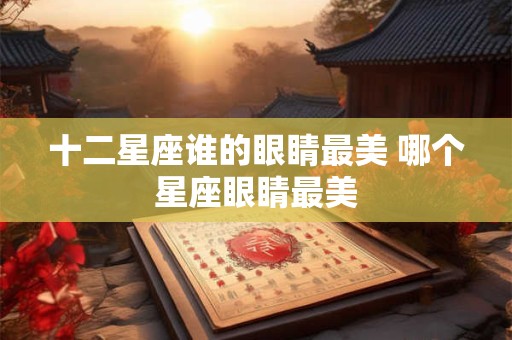 十二星座谁的眼睛最美 哪个星座眼睛最美 十二星座谁的眼睛最美 哪个星座眼睛最美