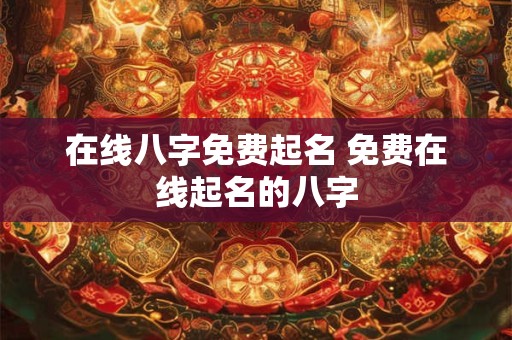 在线八字免费起名 免费在线起名的八字